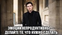  эмоции непродуктивны — делайте то, что нужно сделать
