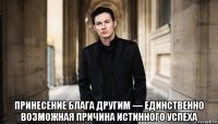  принесение блага другим — единственно возможная причина истинного успеха