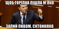 щоб горілка пішла м'яко запий пивом, сктоиняко