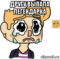 другу выпала легендарка 