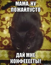 мама, ну пожайлусто дай мне конфееееты!