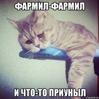 фармил-фармил и что-то приуныл