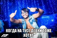  когда на тусе,девки тоже хотят