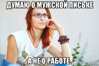 думаю о мужской письке а не о работе.