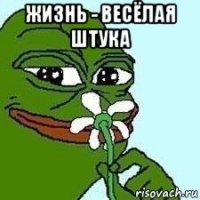 жизнь - весëлая штука 