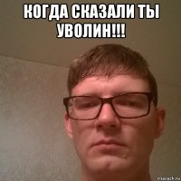 когда сказали ты уволин!!! 