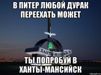 в питер любой дурак переехать может ты попробуй в ханты-мансийск