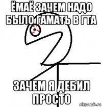 ёмаё зачем надо было гамать в гта зачем я дебил просто