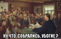  ну что, собрались, убогие ?