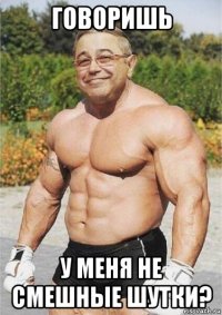 говоришь у меня не смешные шутки?