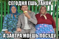 сегодня ешь такой а завтра моешь посуду