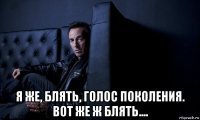  я же, блять, голос поколения. вот же ж блять....