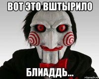 вот это вштырило блиаддь...