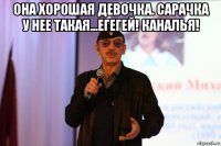 она хорошая девочка. сарачка у нее такая...егегей! каналья! 
