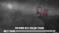  почему все люди такие жестокие????????????????????????????