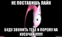 не поставишь лайк буду звонить тебе и порежу на кусочки !!!!!!!