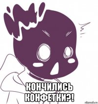  кончились конфетки?!