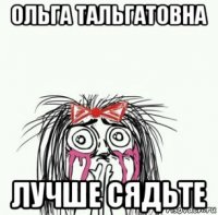 ольга тальгатовна лучше сядьте