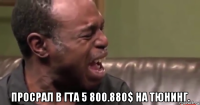  просрал в гта 5 800.880$ на тюнинг.