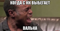 когда с кк выбегает валька