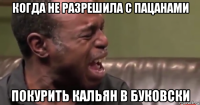 когда не разрешила с пацанами покурить кальян в буковски
