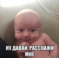  ну давай, расскажи мне