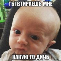 ты втираешь мне какую то дичь