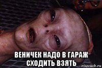  веничек надо в гараж сходить взять