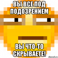 вы все под подозрением вы что-то скрываете!