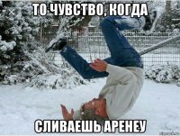 то чувство, когда сливаешь аренеу