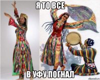 я то все в уфу погнал