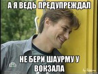 а я ведь предупреждал не бери шаурму у вокзала