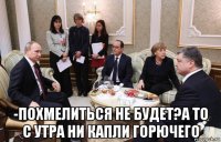  -похмелиться не будет?а то с утра ни капли горючего
