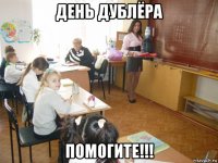 день дублёра помогите!!!