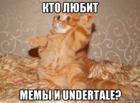 кто любит мемы и undertale?