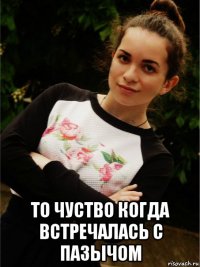  то чуство когда встречалась с пазычом