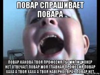 повар спрашивает повара повар какова твоя професия ты милиционер нет отвечает повар моя главная професия повар хаха а твоя хаха а твоя наверное врач повар нет