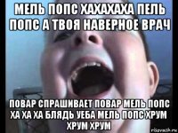 мель попс хахахаха пель попс а твоя наверное врач повар спрашивает повар мель попс ха ха ха блядь уеба мель попс хрум хрум хрум