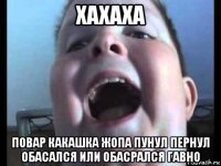 хахаха повар какашка жопа пунул пернул обасался или обасрался гавно