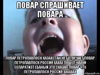 повар спрашивает повара повар петропавлоск казахстан нет отвечает повар петропавлоск россия хахах пошел нахуй сепаратизт ебаный это сказал повар что петропавлоск россия хахахах