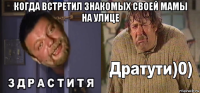 когда встретил знакомых своей мамы на улице 