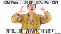 i have a you mother, i have a penis ugh . . . i have a you father