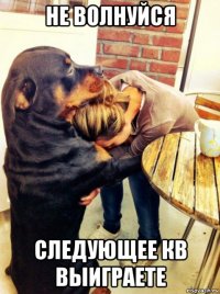 не волнуйся следующее кв выиграете