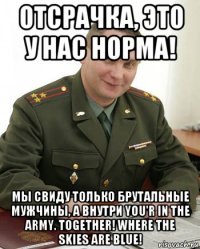 отсрачка, это у нас норма! мы свиду только брутальные мужчины, а внутри you'r in the army. together! where the skies are blue!