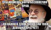 ты можешь быть бесконечно прав, но какой в этом толк если твоя девушка пратчетт
