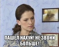  пашел нахуй! не звони больше!