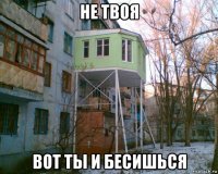 не твоя вот ты и бесишься