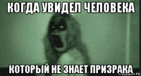 когда увидел человека который не знает призрака