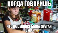 когда говоришь что на ценнике была другая цена