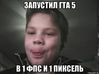 запустил гта 5 в 1 фпс и 1 пиксель